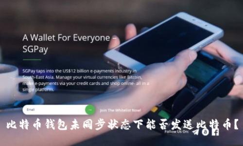 比特币钱包未同步状态下能否发送比特币？