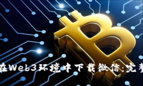 如何在Web3环境中下载微信：完整指南