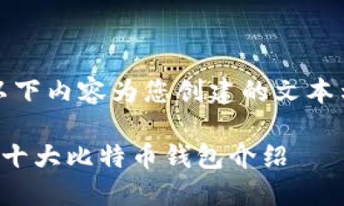 注：以下内容为您创建的文本示例。

全球十大比特币钱包介绍