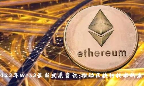 2023年Web3最新发展资讯：推动区块链技术的未来