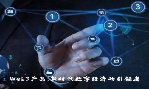 Web3产品：新时代数字经济的引领者