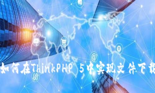 如何在ThinkPHP 5中实现文件下载