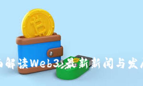 : 全面解读Web3：最新新闻与发展趋势
