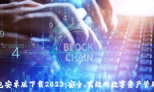   
TP钱包安卓版下载2023：安全、高效的数字资产管理工具