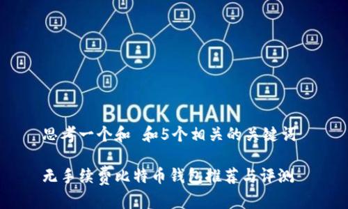 思考一个和 和5个相关的关键词 

无手续费比特币钱包推荐与评测