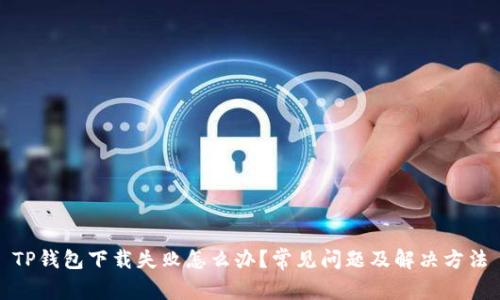 TP钱包下载失败怎么办？常见问题及解决方法